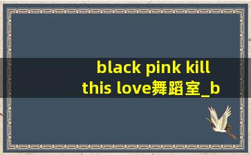 black pink kill this love舞蹈室_black pink kill this lovelisa直拍